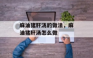 麻油猪肝汤的做法，麻油猪肝汤怎么做