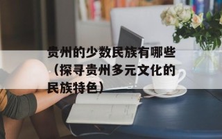 贵州的少数民族有哪些（探寻贵州多元文化的民族特色）
