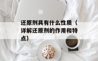 还原剂具有什么性质（详解还原剂的作用和特点）