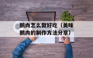 鹅肉怎么做好吃（美味鹅肉的制作方法分享）