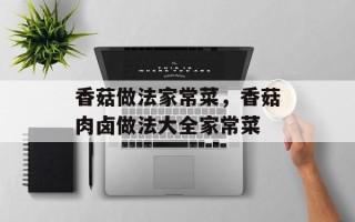香菇做法家常菜，香菇肉卤做法大全家常菜