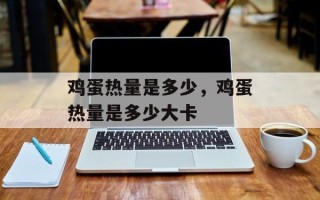 鸡蛋热量是多少，鸡蛋热量是多少大卡