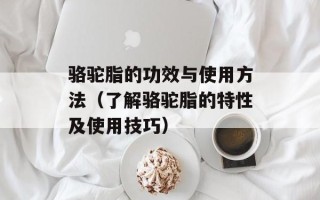 骆驼脂的功效与使用方法（了解骆驼脂的特性及使用技巧）