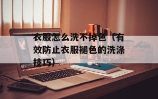 衣服怎么洗不掉色（有效防止衣服褪色的洗涤技巧）