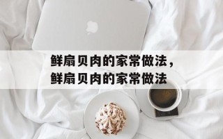 鲜扇贝肉的家常做法，鲜扇贝肉的家常做法