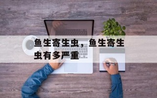鱼生寄生虫，鱼生寄生虫有多严重