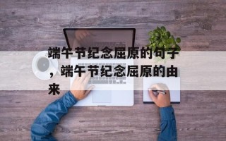 端午节纪念屈原的句子，端午节纪念屈原的由来