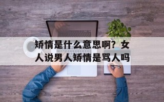 矫情是什么意思啊？女人说男人矫情是骂人吗