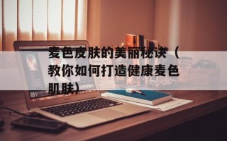 麦色皮肤的美丽秘诀（教你如何打造健康麦色肌肤）