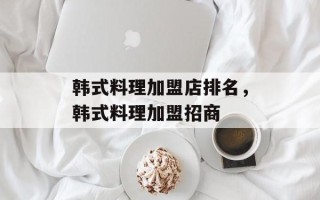 韩式料理加盟店排名，韩式料理加盟招商