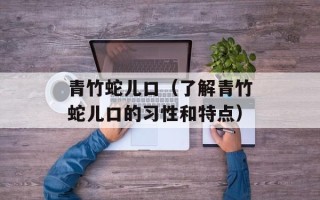 青竹蛇儿口（了解青竹蛇儿口的习性和特点）