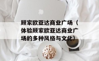 顾家欧亚达商业广场（体验顾家欧亚达商业广场的多种风格与文化）
