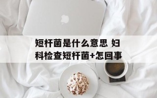 短杆菌是什么意思 妇科检查短杆菌+怎回事