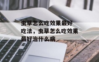 虫草怎么吃效果最好 吃法，虫草怎么吃效果最好治什么病