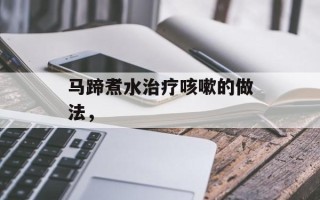 马蹄煮水治疗咳嗽的做法，