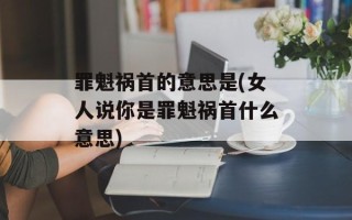 罪魁祸首的意思是(女人说你是罪魁祸首什么意思)