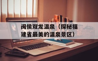 闽侯双龙温泉（探秘福建省最美的温泉景区）