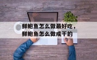 鲜鲍鱼怎么做最好吃，鲜鲍鱼怎么做成干的