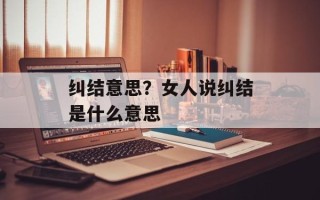 纠结意思？女人说纠结是什么意思