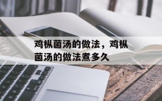 鸡枞菌汤的做法，鸡枞菌汤的做法煮多久