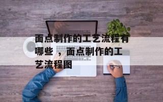 面点制作的工艺流程有哪些 ，面点制作的工艺流程图