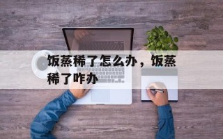 饭蒸稀了怎么办，饭蒸稀了咋办