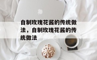 自制玫瑰花酱的传统做法，自制玫瑰花酱的传统做法