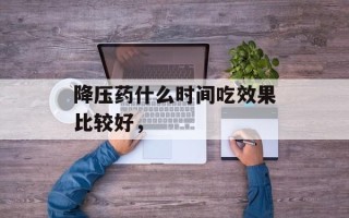 降压药什么时间吃效果比较好，