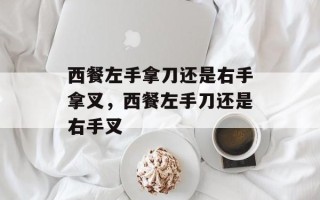 西餐左手拿刀还是右手拿叉，西餐左手刀还是右手叉