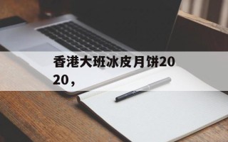 香港大班冰皮月饼2020，
