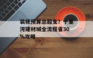 装修预算总超支？十里河建材城全流程省30%攻略