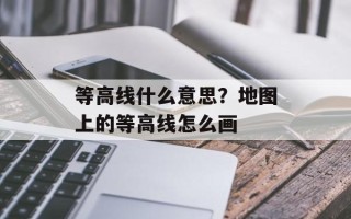 等高线什么意思？地图上的等高线怎么画