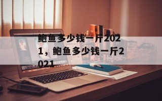 鲍鱼多少钱一斤2021，鲍鱼多少钱一斤2021