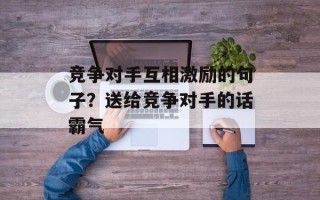 竞争对手互相激励的句子？送给竞争对手的话霸气
