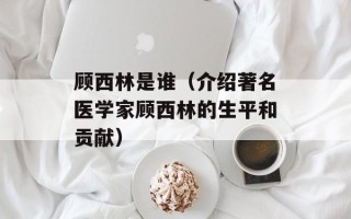 顾西林是谁（介绍著名医学家顾西林的生平和贡献）