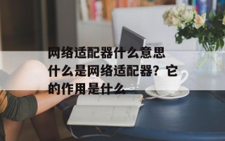 网络适配器什么意思 什么是网络适配器？它的作用是什么