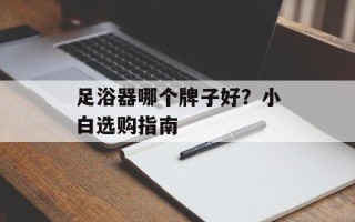 足浴器哪个牌子好？小白选购指南