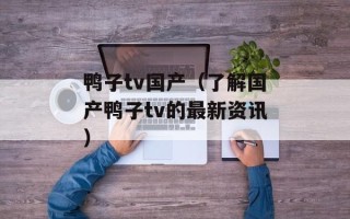 鸭子tv国产（了解国产鸭子tv的最新资讯）