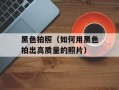 黑色拍照（如何用黑色拍出高质量的照片）