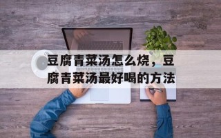 豆腐青菜汤怎么烧，豆腐青菜汤最好喝的方法