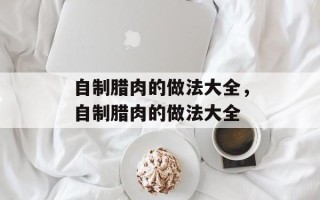 自制腊肉的做法大全，自制腊肉的做法大全
