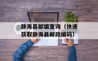静海县邮编查询（快速获取静海县邮政编码）
