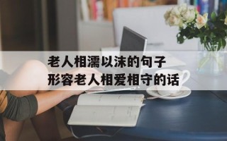 老人相濡以沫的句子 形容老人相爱相守的话