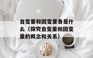 自变量和因变量各是什么（探究自变量和因变量的概念和关系）