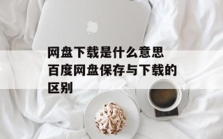 网盘下载是什么意思 百度网盘保存与下载的区别