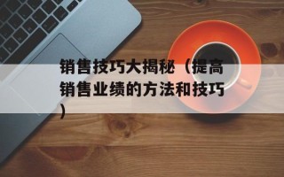 销售技巧大揭秘（提高销售业绩的方法和技巧）