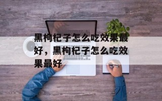 黑枸杞子怎么吃效果最好，黑枸杞子怎么吃效果最好