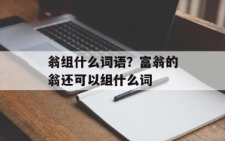 翁组什么词语？富翁的翁还可以组什么词