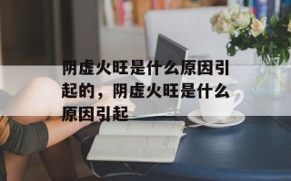 阴虚火旺是什么原因引起的，阴虚火旺是什么原因引起