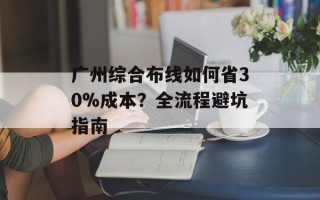 广州综合布线如何省30%成本？全流程避坑指南